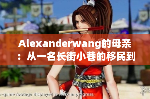 Alexanderwang的母亲：从一名长街小巷的移民到时尚界的女王