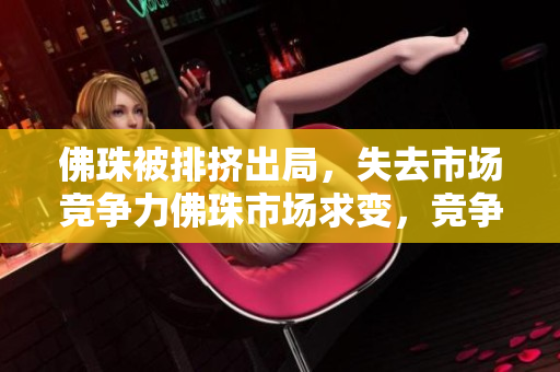 佛珠被排挤出局，失去市场竞争力佛珠市场求变，竞争力逐渐失去