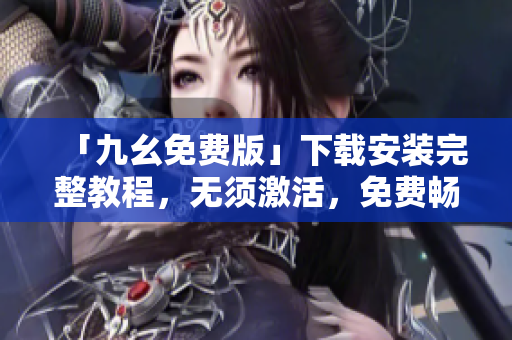 「九幺免费版」下载安装完整教程，无须激活，免费畅玩！