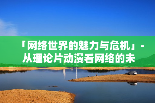 「网络世界的魅力与危机」- 从理论片动漫看网络的未来