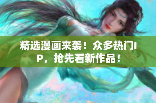 精选漫画来袭！众多热门IP，抢先看新作品！