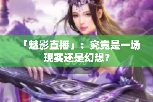 「魅影直播」：究竟是一场现实还是幻想？