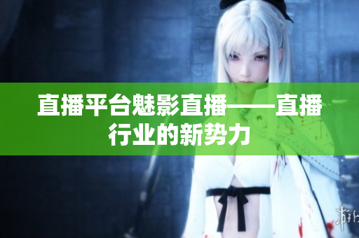 直播平台魅影直播——直播行业的新势力