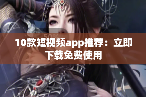 10款短视频app推荐：立即下载免费使用