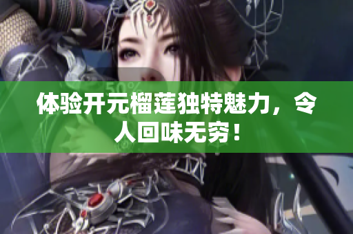 体验开元榴莲独特魅力，令人回味无穷！