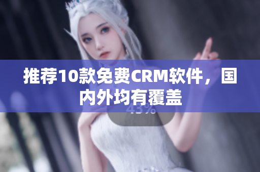 推荐10款免费CRM软件，国内外均有覆盖