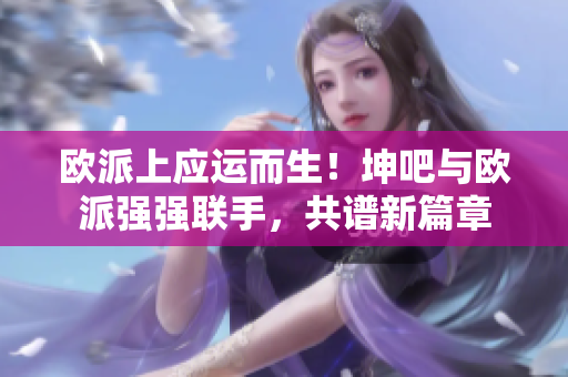 欧派上应运而生！坤吧与欧派强强联手，共谱新篇章