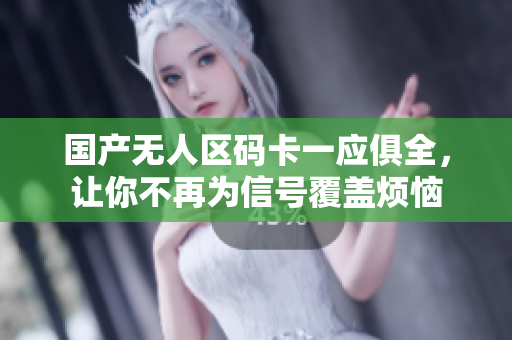 国产无人区码卡一应俱全，让你不再为信号覆盖烦恼