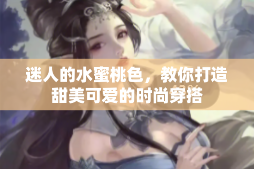 迷人的水蜜桃色，教你打造甜美可爱的时尚穿搭