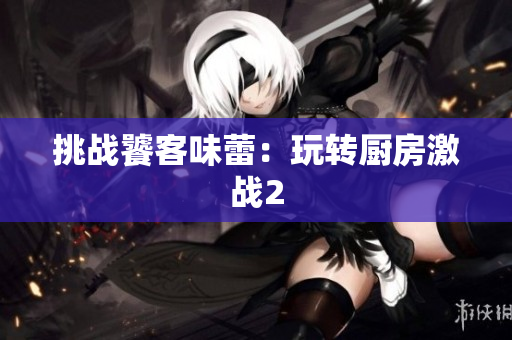 挑战饕客味蕾：玩转厨房激战2
