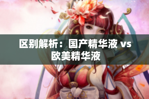区别解析：国产精华液 vs 欧美精华液