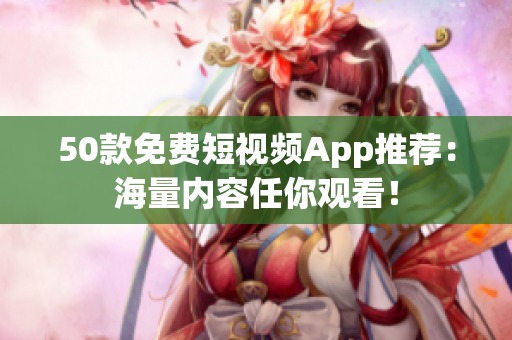 50款免费短视频App推荐：海量内容任你观看！