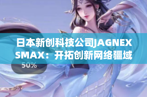 日本新创科技公司JAGNEXSMAX：开拓创新网络疆域