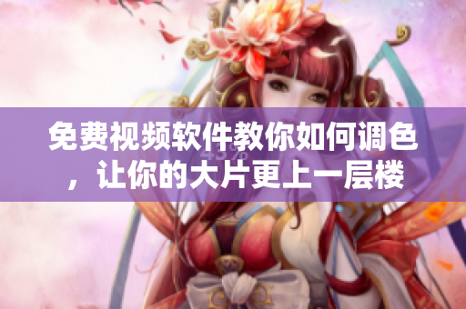 免费视频软件教你如何调色，让你的大片更上一层楼