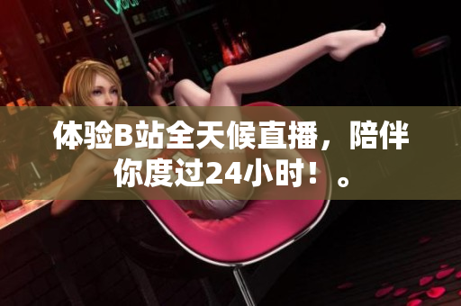体验B站全天候直播，陪伴你度过24小时！。