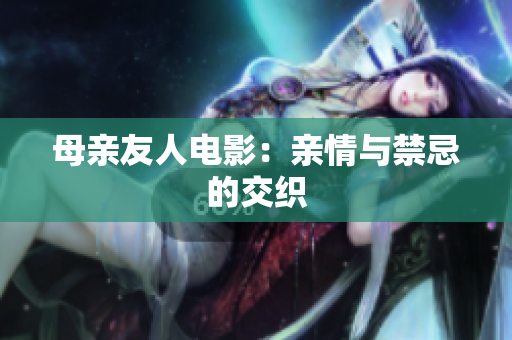 母亲友人电影：亲情与禁忌的交织