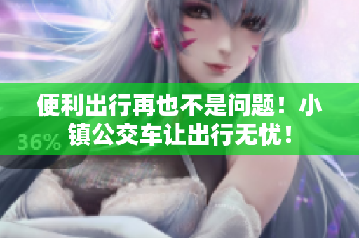 便利出行再也不是问题！小镇公交车让出行无忧！