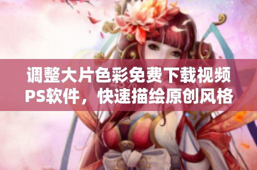 调整大片色彩免费下载视频PS软件，快速描绘原创风格。