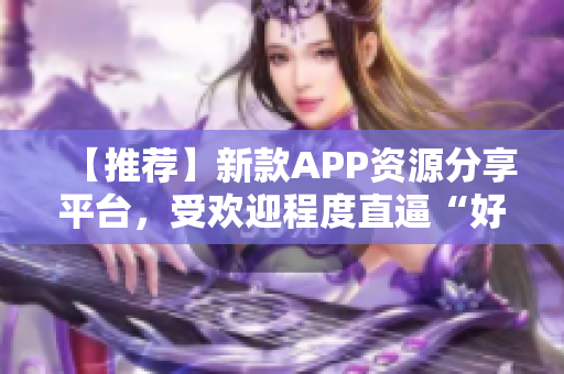 【推荐】新款APP资源分享平台，受欢迎程度直逼“好色先生”！