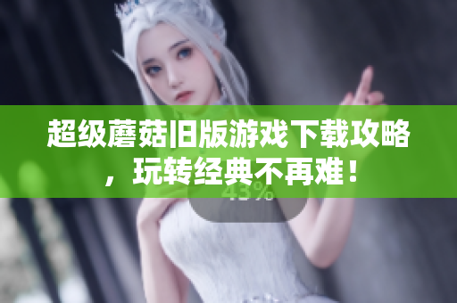 超级蘑菇旧版游戏下载攻略，玩转经典不再难！