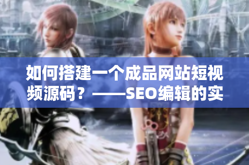 如何搭建一个成品网站短视频源码？——SEO编辑的实用指南