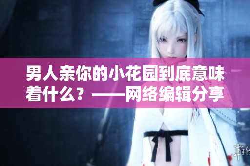 男人亲你的小花园到底意味着什么？——网络编辑分享男女关系解读技巧