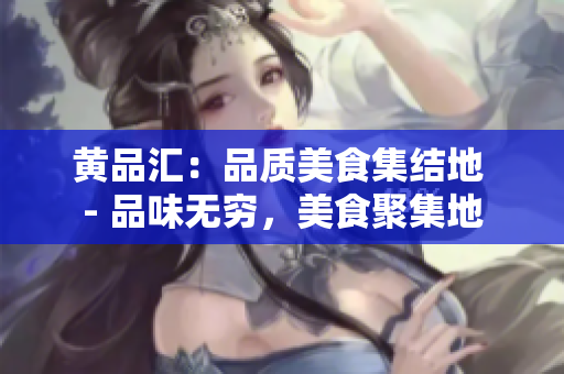 黄品汇：品质美食集结地 - 品味无穷，美食聚集地