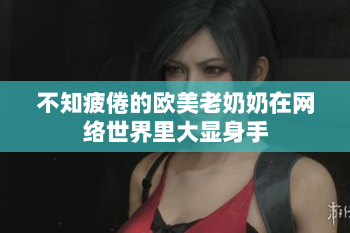 不知疲倦的欧美老奶奶在网络世界里大显身手