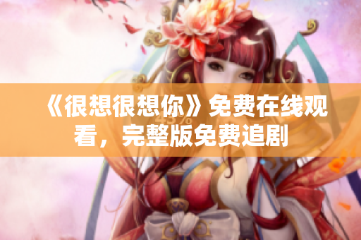 《很想很想你》免费在线观看，完整版免费追剧