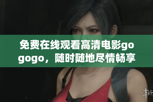 免费在线观看高清电影gogogo，随时随地尽情畅享！
