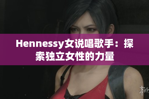 Hennessy女说唱歌手：探索独立女性的力量