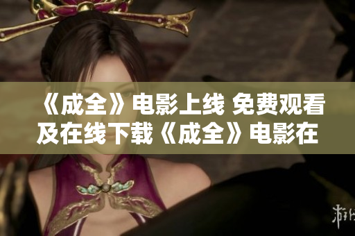 《成全》电影上线 免费观看及在线下载《成全》电影在线免费观看与下载