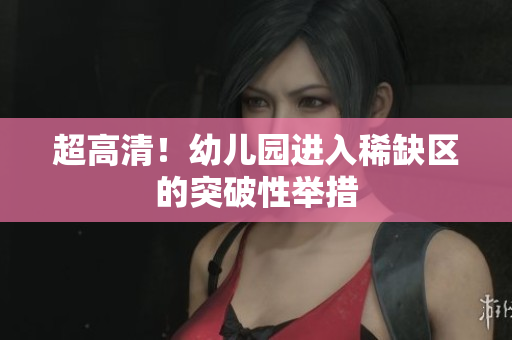 超高清！幼儿园进入稀缺区的突破性举措