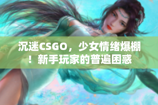 沉迷CSGO，少女情绪爆棚！新手玩家的普遍困惑