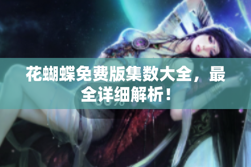 花蝴蝶免费版集数大全，最全详细解析！