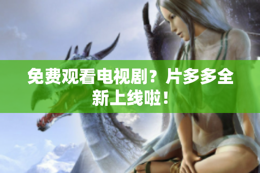免费观看电视剧？片多多全新上线啦！