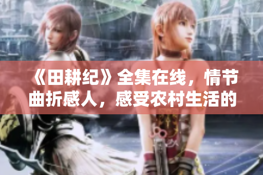 《田耕纪》全集在线，情节曲折感人，感受农村生活的酸甜苦辣！