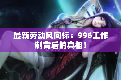 最新劳动风向标：996工作制背后的真相！
