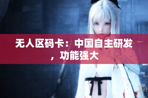 无人区码卡：中国自主研发，功能强大