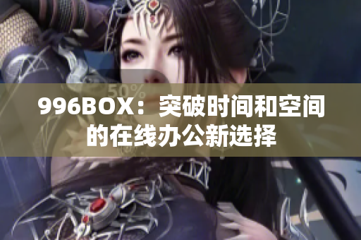 996BOX：突破时间和空间的在线办公新选择