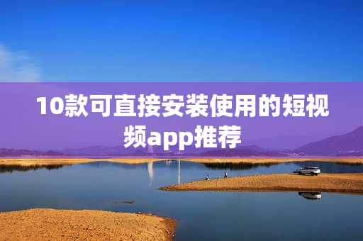 10款可直接安装使用的短视频app推荐