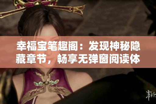 幸福宝笔趣阁：发现神秘隐藏章节，畅享无弹窗阅读体验