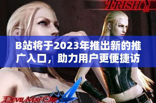 B站将于2023年推出新的推广入口，助力用户更便捷访问
