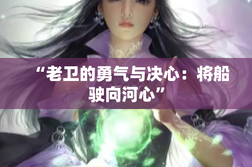 “老卫的勇气与决心：将船驶向河心”
