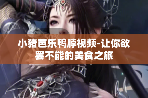 小猪芭乐鸭脖视频-让你欲罢不能的美食之旅