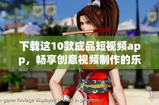 下载这10款成品短视频app，畅享创意视频制作的乐趣