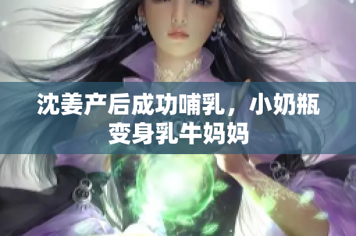 沈姜产后成功哺乳，小奶瓶变身乳牛妈妈