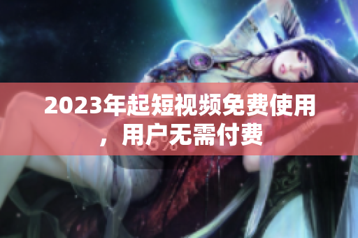 2023年起短视频免费使用，用户无需付费