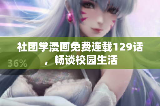 社团学漫画免费连载129话，畅谈校园生活
