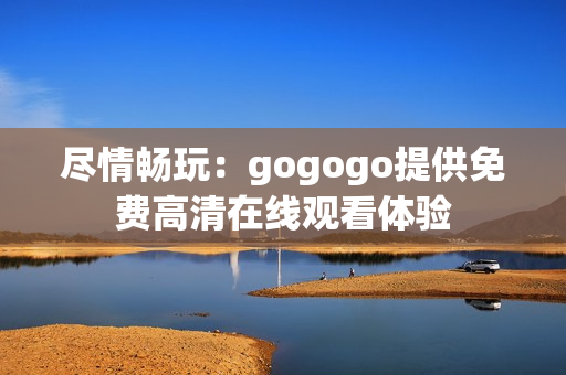 尽情畅玩：gogogo提供免费高清在线观看体验